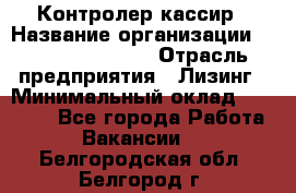 Контролер-кассир › Название организации ­ Fusion Service › Отрасль предприятия ­ Лизинг › Минимальный оклад ­ 19 200 - Все города Работа » Вакансии   . Белгородская обл.,Белгород г.